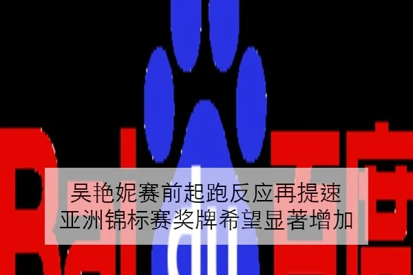 吴艳妮赛前起跑反应再提速 亚洲锦标赛奖牌希望显著增加